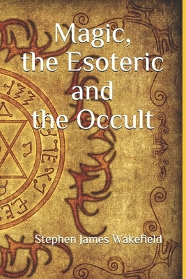 Magic, the Esoteric and the Occult by Wakefield, Stephen James