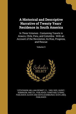 A Historical and Descriptive Narrative of Twenty Years' Residence in South America: In Three Volumes: Containing Travels in Arauco, Chile, Peru, and C by Stevenson, William Bennet Fl 1803-1825