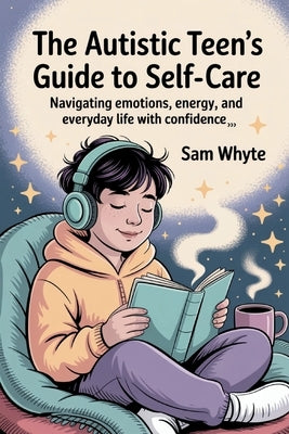 The Autistic Teen's Guide to Self-Care: Navigating Emotions, Energy, and Everyday Life with Confidence by Whyte, Sam
