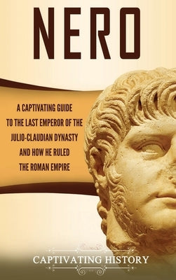 Nero: A Captivating Guide to the Last Emperor of the Julio-Claudian Dynasty and How He Ruled the Roman Empire by History, Captivating