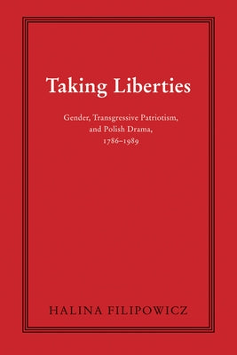 Taking Liberties: Gender, Transgressive Patriotism, and Polish Drama, 1786-1989 by Filipowicz, Halina