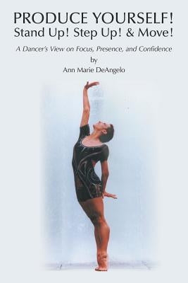 PRODUCE YOURSELF! Stand Up! Step Up! & Move!: A Dancer's View on Focus, Presence, and Confidence by Deangelo, Ann Marie
