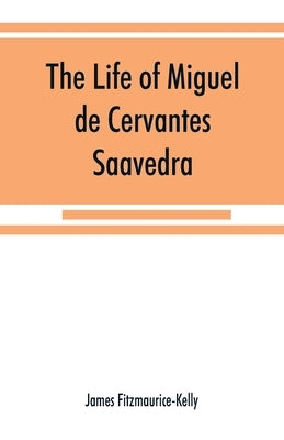 The life of Miguel de Cervantes Saavedra. A biographical, literary, and historical study, with a tentative bibliography from 1585 to 1892, and an anno by Fitzmaurice-Kelly, James