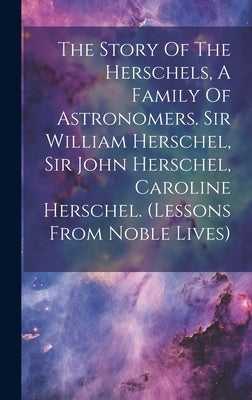 The Story Of The Herschels, A Family Of Astronomers. Sir William Herschel, Sir John Herschel, Caroline Herschel. (lessons From Noble Lives) by Anonymous