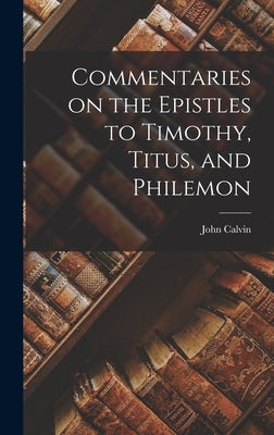 Commentaries on the Epistles to Timothy, Titus, and Philemon by Calvin, John