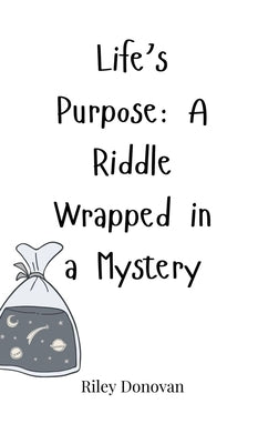 Life's Purpose: A Riddle Wrapped in a Mystery by Donovan, Riley