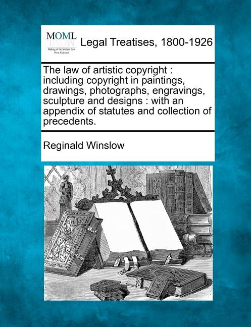 The Law of Artistic Copyright: Including Copyright in Paintings, Drawings, Photographs, Engravings, Sculpture and Designs: With an Appendix of Statut by Winslow, Reginald