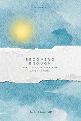Becoming Enough: Rebuilding Self-Esteem After Trauma by Larson Mpcc, Bri