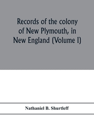 Records of the colony of New Plymouth, in New England: printed by order of the legislature of the Commonwealth of Massachusetts (Volume I) 1633-1640 by B. Shurtleff, Nathaniel