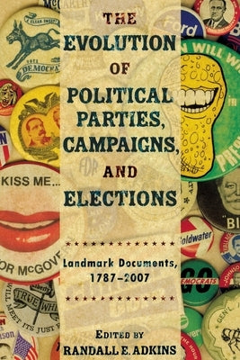 The Evolution of Political Parties, Campaigns, and Elections: Landmark Documents, 1787-2007 by Adkins, Randall E.