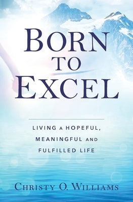 Born to Excel: Living a Hopeful, Meaningful and Fulfilled Life by Williams, Christy O.