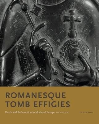 Romanesque Tomb Effigies: Death and Redemption in Medieval Europe, 1000-1200 by Fozi, Shirin