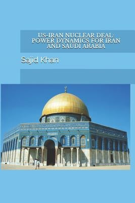 Us-Iran Nuclear Deal: Power Dynamics for Iran and Saudi Arabia by Khan, Sajid Mahmood