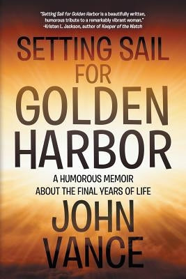 Setting Sail for Golden Harbor: A Humorous Memoir About the Final Years of Life by Vance, John