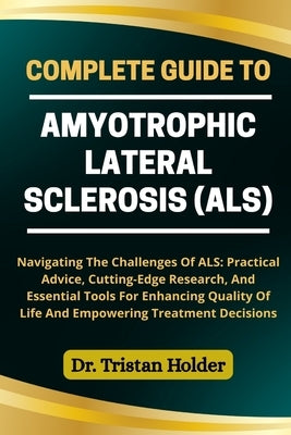 Complete Guide to Amyotrophic Lateral Sclerosis (Als): Navigating The Challenges Of ALS: Practical Advice, Cutting-Edge Research, And Essential Tools by Holder, Tristan