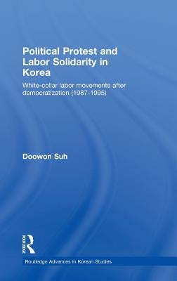 Political Protest and Labor Solidarity in Korea: White-Collar Labor Movements After Democratization (1987-1995) by Suh, Doowon
