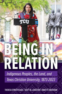 Being in Relation: Indigenous Peoples, the Land, and Texas Christian University, 1873-2023 by Langston, Scott M.