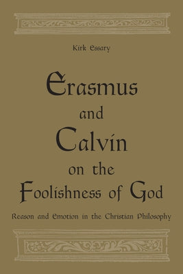 Erasmus and Calvin on the Foolishness of God: Reason and Emotion in the Christian Philosophy by Essary, Kirk