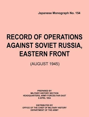 Record of Operations Against Soviet Russia, Eastern Front (August 1945) (Japanese Monograph, no. 154) by Military History Section
