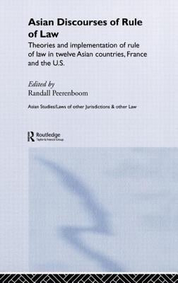 Asian Discourses of Rule of Law: Theories and Implementation of Rule of Law in Twelve Asian Countries, France and the U.S. by Peerenboom, Randall