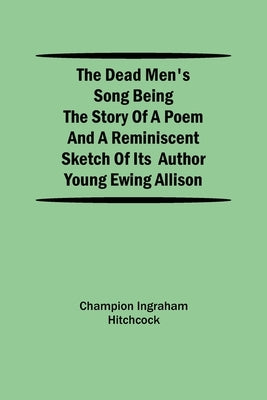 The Dead Men's Song Being the Story of a Poem and a Reminiscent Sketch of its Author Young Ewing Allison by Ingraham Hitchcock, Champion