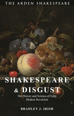 Shakespeare and Disgust: The History and Science of Early Modern Revulsion by Irish, Bradley J.
