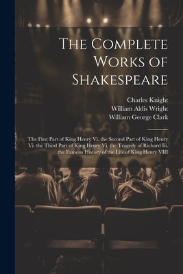 The Complete Works of Shakespeare: The First Part of King Henry Vi. the Second Part of King Henry Vi. the Third Part of King Henry Vi. the Tragedy of by Clark, William George