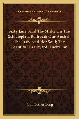 Sixty Jane; And The Strike On The Schlafeplatz Railroad; Our Anchel; The Lady And Her Soul; The Beautiful Graveyard; Lucky Jim by Long, John Luther