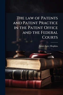 The law of Patents and Patent Practice in the Patent Office and the Federal Courts: With Rules and Forms by Hopkins, James Love
