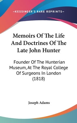 Memoirs Of The Life And Doctrines Of The Late John Hunter: Founder Of The Hunterian Museum, At The Royal College Of Surgeons In London (1818) by Adams, Joseph