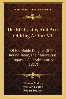 The Birth, Life, And Acts Of King Arthur V1: Of His Noble Knights Of The Round Table, Their Marvelous Inquests And Adventures (1817) by Malory, Thomas