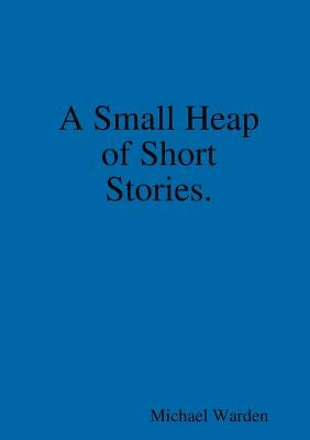 A Small Heap of Short Stories. by Warden, Michael