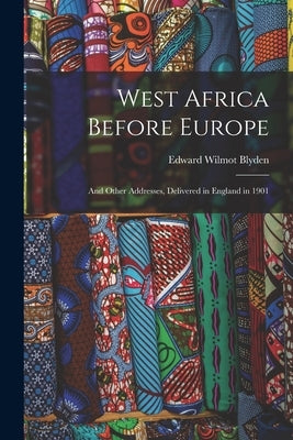 West Africa Before Europe: And Other Addresses, Delivered in England in 1901 by Blyden, Edward Wilmot