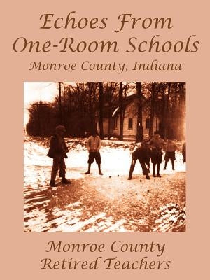 Echoes from One-Room Schools: Monroe County, Indiana by Monroe County Retired Teachers