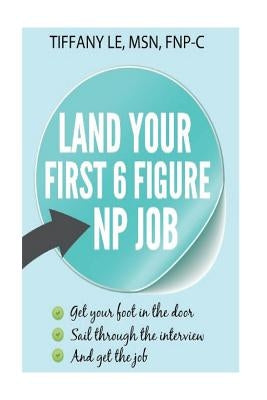 Land your first 6 figure NP job: A book for new nurse practitioner trying to secure 6 figure job by Le, Tiffany