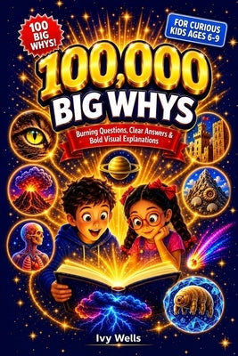 100,000 Big Whys for Curious Kids: Burning Questions, Clear Answers, and Bold Visual Explanations for Kids Who Never Stop Asking Why (Ages 6-9) by Wells, Ivy