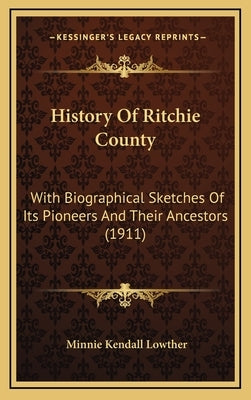 History Of Ritchie County: With Biographical Sketches Of Its Pioneers And Their Ancestors (1911) by Lowther, Minnie Kendall