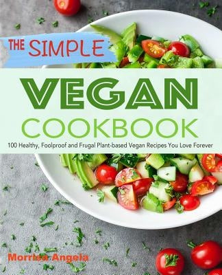 The Simple Vegan Cookbook: 100 Healthy, Foolproof and Frugal Plant-Based Vegan Recipes You Love Forever by Angela, Morrisa