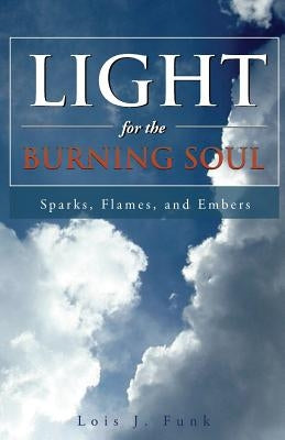 Light for the Burning Soul: Sparks, Flames, and Embers by Funk, Lois J.