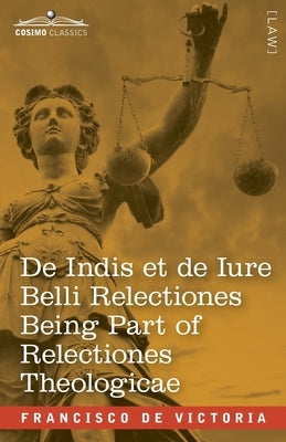 De Indis et de Iure Belli Relectiones Being Part of Relectiones Theologicae: A Reproduction of the Latin Edition of 1669 and the English Translation - by de Victoria, Francisco