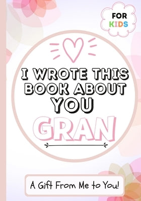 I Wrote This Book About You Gran: A Child's Fill in The Blank Gift Book For Their Special Gran Perfect for Kid's 7 x 10 inch by Publishing Group, The Life Graduate