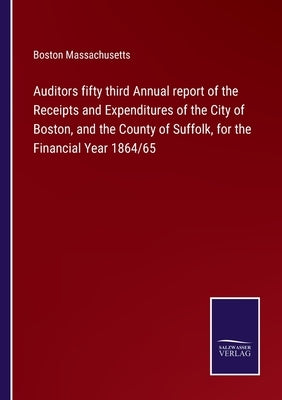 Auditors fifty third Annual report of the Receipts and Expenditures of the City of Boston, and the County of Suffolk, for the Financial Year 1864/65 by Boston Massachusetts