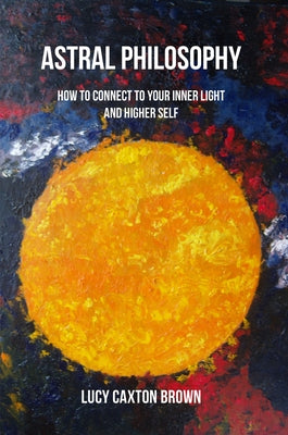 Astral Philosophy: How to Connect to Your Inner Light and Higher Self by Brown, Lucy Caxton