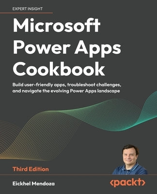 Microsoft Power Apps Cookbook - Third Edition: Build user-friendly apps, troubleshoot challenges, and navigate the evolving Power Apps landscape by Mendoza, Eickhel