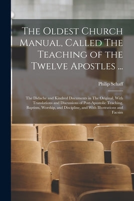 The Oldest Church Manual, Called The Teaching of the Twelve Apostles ...: The Didache and Kindred Documents in The Original, With Translations and Dis by Schaff, Philip