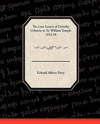 The Love Letters of Dorothy Osborne to Sir William Temple, 1652-54 by Parry, Edward Abbott