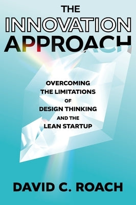 The Innovation Approach: Overcoming the Limitations of Design Thinking and the Lean Startup by Roach, David C.