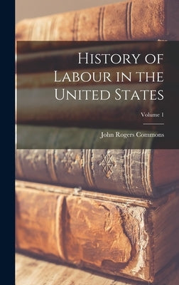 History of Labour in the United States; Volume 1 by Commons, John Rogers