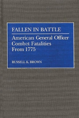 Fallen in Battle: American General Officer Combat Fatalities from 1775 by Brown, Russell K.