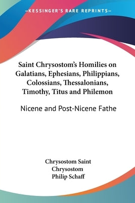 Saint Chrysostom's Homilies on Galatians, Ephesians, Philippians, Colossians, Thessalonians, Timothy, Titus and Philemon: Nicene and Post-Nicene Fathe by Saint Chrysostom, Chrysostom